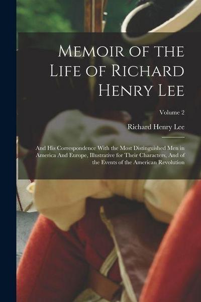 Memoir of the Life of Richard Henry Lee: And his Correspondence With the Most Distinguished men in America And Europe, Illustrative for Their Characte