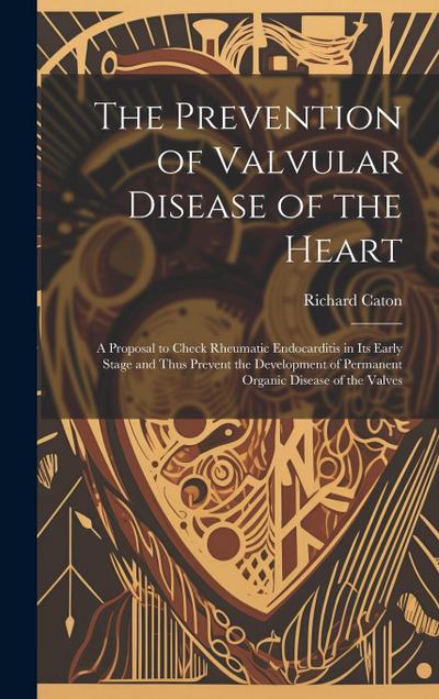 The Prevention of Valvular Disease of the Heart: A Proposal to Check Rheumatic Endocarditis in Its Early Stage and Thus Prevent the Development of Per
