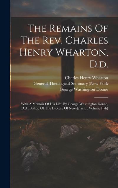 The Remains Of The Rev. Charles Henry Wharton, D.d.: With A Memoir Of His Life, By George Washington Doane, D.d., Bishop Of The Diocese Of New-jersey.