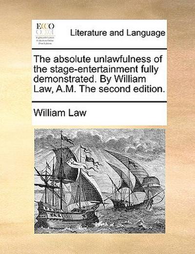 The Absolute Unlawfulness of the Stage-Entertainment Fully Demonstrated. by William Law, A.M. the Second Edition.