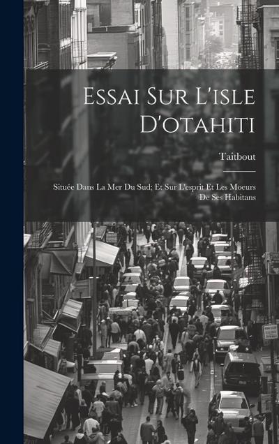 Essai Sur L’isle D’otahiti: Située Dans La Mer Du Sud; Et Sur L’esprit Et Les Moeurs De Ses Habitans