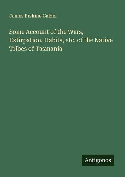 Some Account of the Wars, Extirpation, Habits, etc. of the Native Tribes of Tasmania