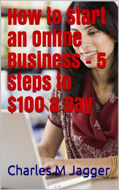 How to Start an Online Business - 5 Steps to $100 a Day