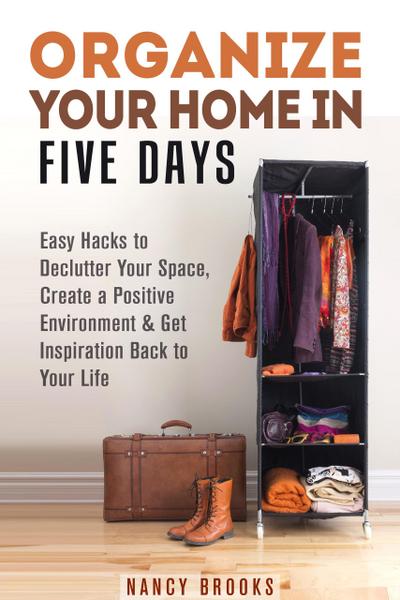 Organize Your Home in Five Days: Easy Hacks to Declutter Your Space, Create a Positive Environment & Get Inspiration Back to Your Life (Declutter & Organize)