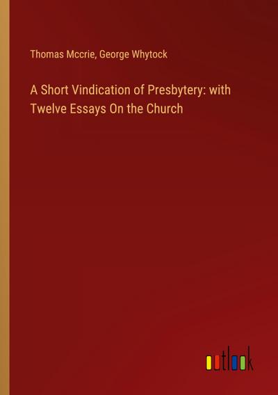 A Short Vindication of Presbytery: with Twelve Essays On the Church