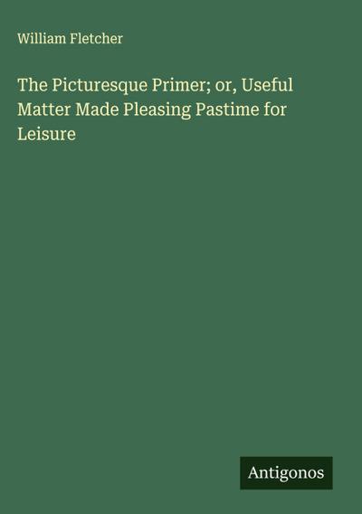 The Picturesque Primer; or, Useful Matter Made Pleasing Pastime for Leisure