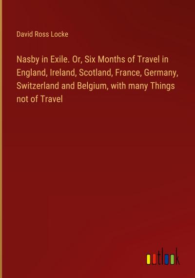 Nasby in Exile. Or, Six Months of Travel in England, Ireland, Scotland, France, Germany, Switzerland and Belgium, with many Things not of Travel