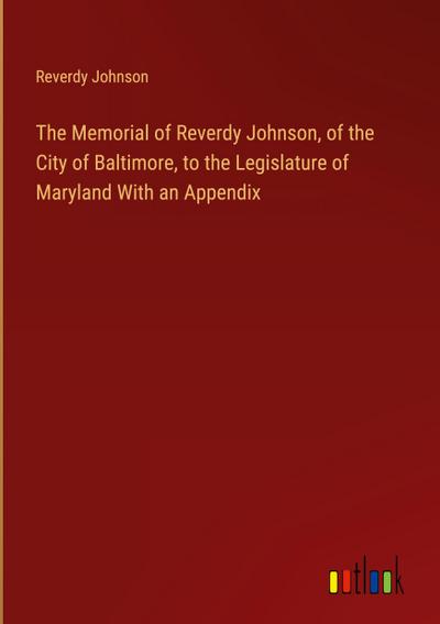 The Memorial of Reverdy Johnson, of the City of Baltimore, to the Legislature of Maryland With an Appendix