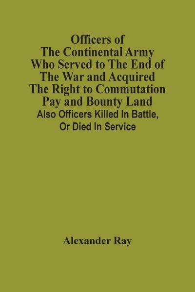Officers Of The Continental Army Who Served To The End Of The War And Acquired The Right To Commutation Pay And Bounty Land