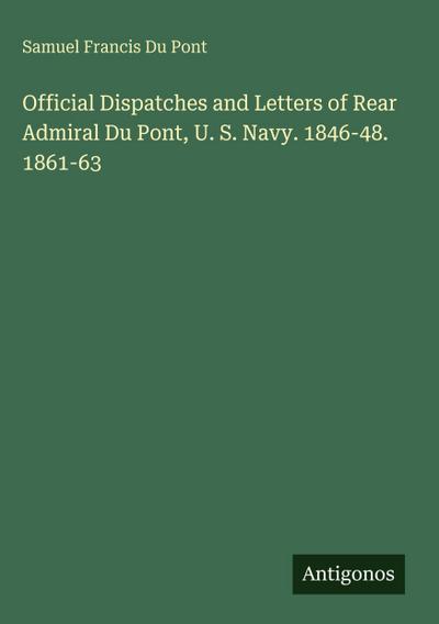 Official Dispatches and Letters of Rear Admiral Du Pont, U. S. Navy. 1846-48. 1861-63