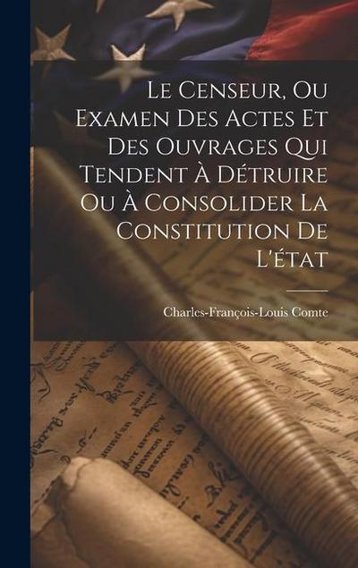 Le Censeur, Ou Examen Des Actes Et Des Ouvrages Qui Tendent À Détruire Ou À Consolider La Constitution De L’état