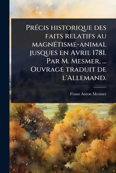 PrÃ(c)cis historique des faits relatifs au magnÃ(c)tisme-animal jusques en Avril 1781. Par M. Mesmer, ... Ouvrage traduit de l’Allemand.