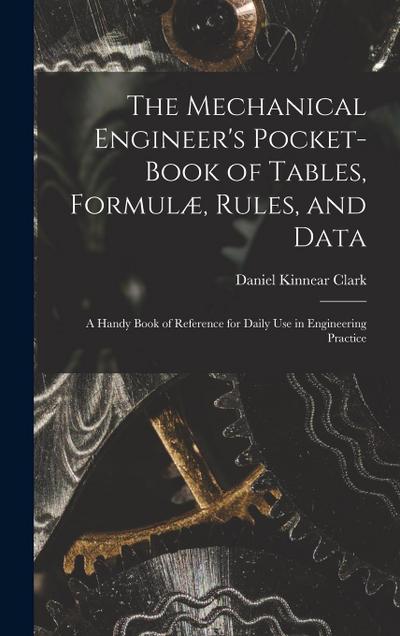 The Mechanical Engineer’s Pocket-Book of Tables, Formulæ, Rules, and Data: A Handy Book of Reference for Daily Use in Engineering Practice