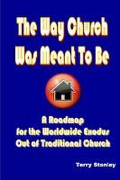 The Way Church Was Meant To Be "A Roadmap for the Worldwide Exodus Out of Traditional Church"