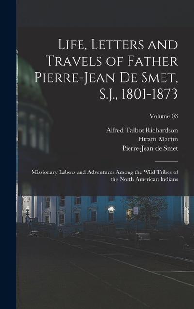 Life, Letters and Travels of Father Pierre-Jean De Smet, S.J., 1801-1873; Missionary Labors and Adventures Among the Wild Tribes of the North American
