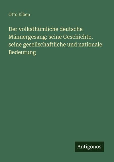 Der volksthümliche deutsche Männergesang: seine Geschichte, seine gesellschaftliche und nationale Bedeutung