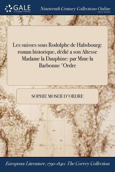 Les suisses sous Rodolphe de Habsbourg: roman historique, dédié a son Altesse Madame la Dauphine: par Mme la Barbonne &#271;’Ordre