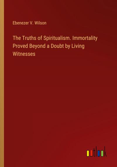 The Truths of Spiritualism. Immortality Proved Beyond a Doubt by Living Witnesses