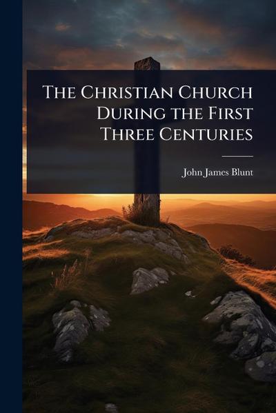 The Christian Church During the First Three Centuries