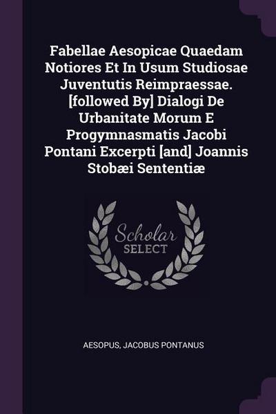 Fabellae Aesopicae Quaedam Notiores Et In Usum Studiosae Juventutis Reimpraessae. [followed By] Dialogi De Urbanitate Morum E Progymnasmatis Jacobi Pontani Excerpti [and] Joannis Stobæi Sententiæ