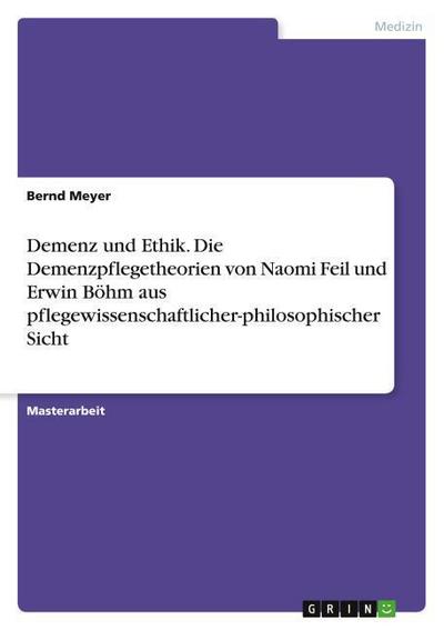 Demenz und Ethik.Die Demenzpflegetheorien von Naomi Feil und Erwin Böhm aus pflegewissenschaftlicher-philosophischer Sicht