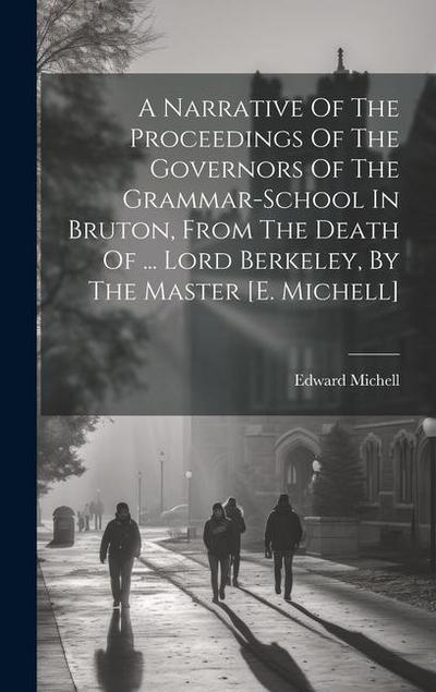 A Narrative Of The Proceedings Of The Governors Of The Grammar-school In Bruton, From The Death Of ... Lord Berkeley, By The Master [e. Michell]