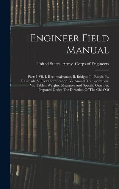 Engineer Field Manual: Parts I-vii. I. Reconnaissance. Ii. Bridges. Iii. Roads. Iv. Railroads. V. Field Fortification. Vi. Animal Transportat