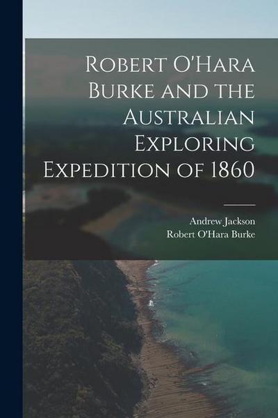Robert O’Hara Burke and the Australian Exploring Expedition of 1860