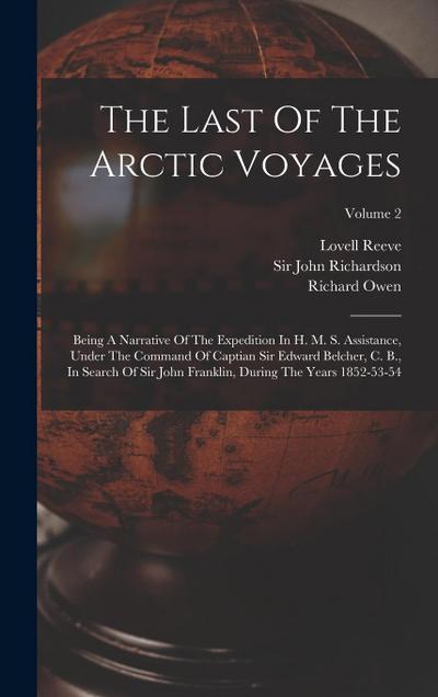 The Last Of The Arctic Voyages: Being A Narrative Of The Expedition In H. M. S. Assistance, Under The Command Of Captian Sir Edward Belcher, C. B., In