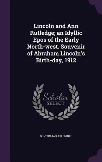 Lincoln and Ann Rutledge; an Idyllic Epos of the Early North-west. Souvenir of Abraham Lincoln’s Birth-day, 1912