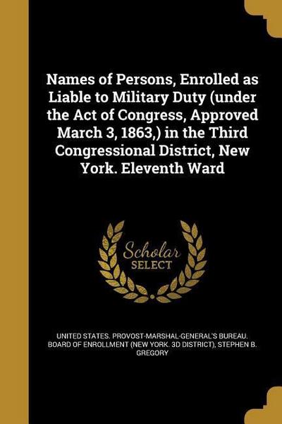 Names of Persons, Enrolled as Liable to Military Duty (under the Act of Congress, Approved March 3, 1863, ) in the Third Congressional District, New Y