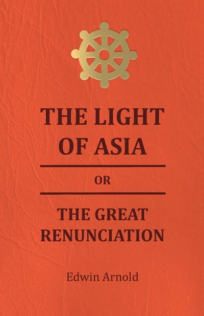 The Light of Asia or the Great Renunciation - Being the Life and Teaching of Gautama, Prince of India and Founder of Buddism