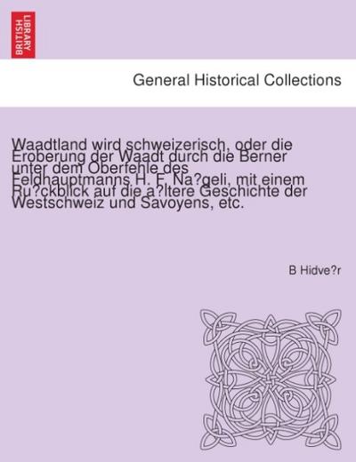Waadtland wird schweizerisch, oder die Eroberung der Waadt durch die Berner unter dem Oberfehle des Feldhauptmanns H. F. Na¨geli, mit einem Ru¨ckblick ... Geschichte der Westschweiz und Savoyens, etc