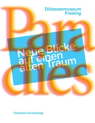 Paradies: Neue Blicke auf einen alten Traum (Kataloge und Schriften des Diözesanmuseums Freising)