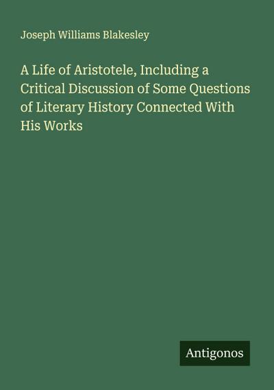 A Life of Aristotele, Including a Critical Discussion of Some Questions of Literary History Connected With His Works
