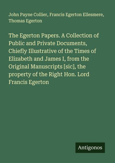 The Egerton Papers. A Collection of Public and Private Documents, Chiefly Illustrative of the Times of Elizabeth and James I, from the Original Manuscripts [sic], the property of the Right Hon. Lord Francis Egerton