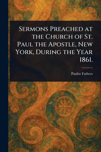 Sermons Preached at the Church of St. Paul the Apostle, New York, During the Year 1861.