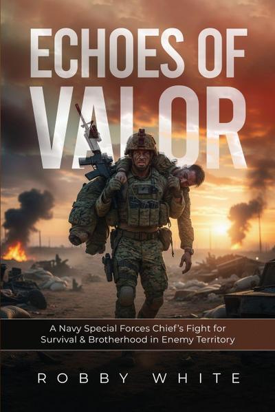 Echoes of Valor - A Navy Special Forces Survival Story of Brotherhood and War in Enemy Territory