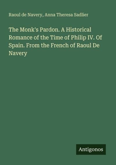 The Monk’s Pardon. A Historical Romance of the Time of Philip IV. Of Spain. From the French of Raoul De Navery