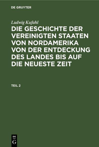 Ludwig Kufahl: Die Geschichte der Vereinigten Staaten von Nordamerika von der Entdeckung des Landes bis auf die neueste Zeit. Teil 2