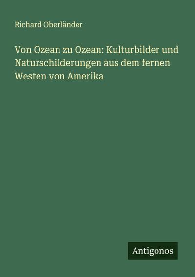 Von Ozean zu Ozean: Kulturbilder und Naturschilderungen aus dem fernen Westen von Amerika