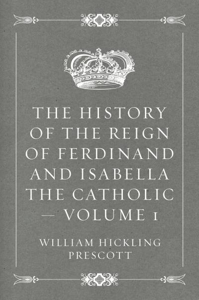 The History of the Reign of Ferdinand and Isabella the Catholic - Volume 1