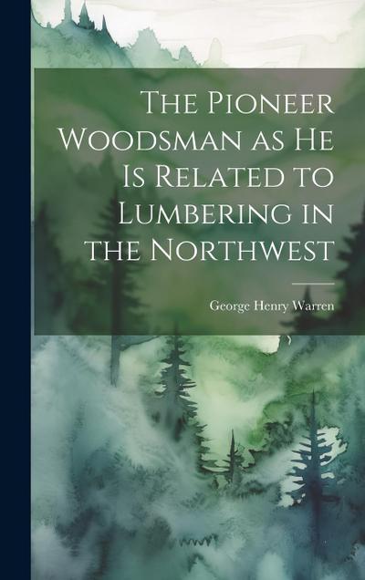 The Pioneer Woodsman as he is Related to Lumbering in the Northwest