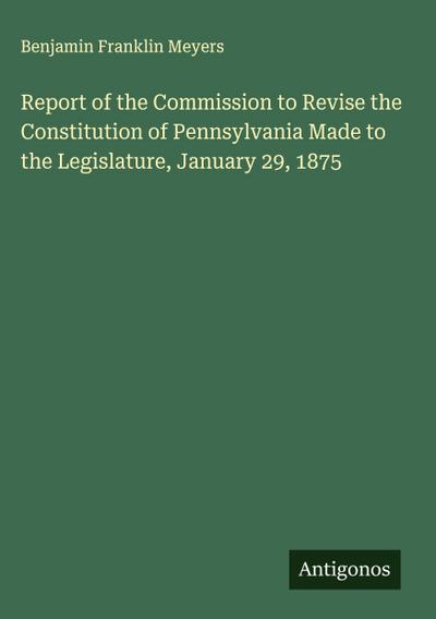 Report of the Commission to Revise the Constitution of Pennsylvania Made to the Legislature, January 29, 1875