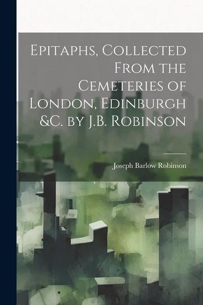 Epitaphs, Collected From the Cemeteries of London, Edinburgh &c. by J.B. Robinson