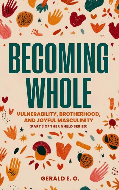 BECOMING WHOLE; VULNERABILITY, BROTHERHOOD, AND  JOYFUL MASCULINITY  (PART 3 OF THE UNHELD SERIES)