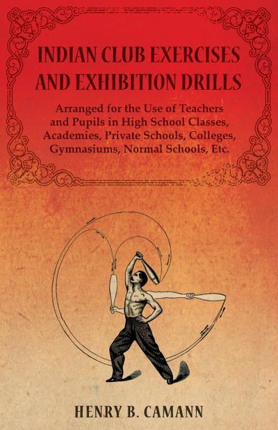 Indian Club Exercises and Exhibition Drills - Arranged for the Use of Teachers and Pupils in High School Classes, Academies, Private Schools, Colleges, Gymnasiums, Normal Schools, Etc.