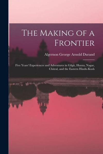 The Making of a Frontier: Five Years’ Experiences and Adventures in Gilgit, Hunza, Nagar, Chitral, and the Eastern Hindu-Kush