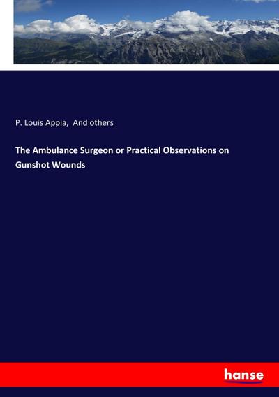 The Ambulance Surgeon or Practical Observations on Gunshot Wounds
