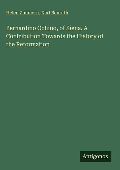 Bernardino Ochino, of Siena. A Contribution Towards the History of the Reformation